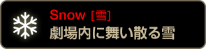 Snow [雪] 劇場内に舞い散る雪