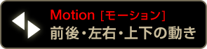 Motion [モーション] 前後・左右・上下の動き