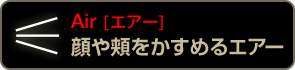 Air [エアー] 顔や頬をかすめるエアー