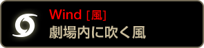 Wind [風] 劇場内に吹く風