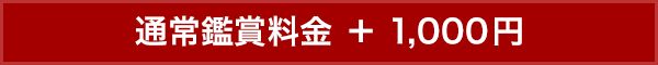 通常鑑賞料金 ＋ 1,000円