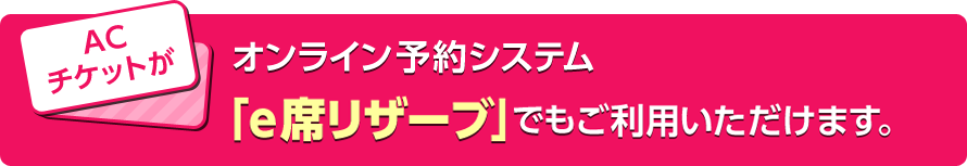 ACチケットがオンライン予約システム「e席リザーブ」でもご利用いただけます