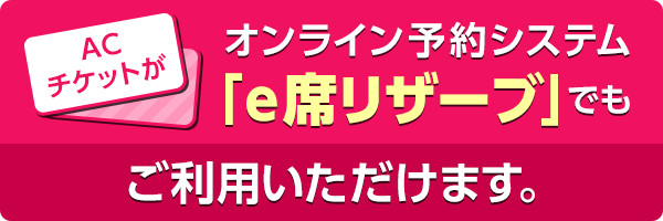 ACチケットがオンライン予約システム「e席リザーブ」でもご利用いただけます