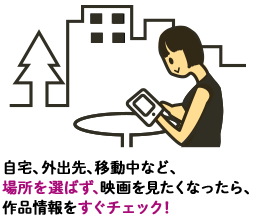 自宅、外出先、移動中など、場所を選ばず、映画を見たくなったら、作品情報をすぐチェック！