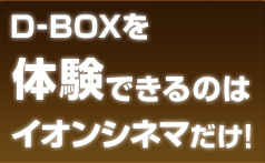 D-BOXを体験できるのはイオンシネマだけ！