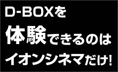 D-BOXを体験できるのはイオンシネマだけ！