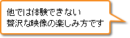 他では体験できない贅沢な映像の楽しみ方です