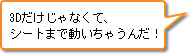 3Dだけじゃなくて、シートまで動いちゃうんだ！