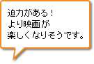 迫力がある！より映画が楽しくなりそうです。