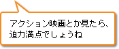 アクション映画とか見たら、迫力満点でしょうね