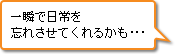 一瞬で日常を忘れさせてくれるかも･･･