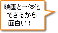 映画と一体化できるから面白い！