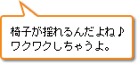 椅子が揺れるんだよね♪ワクワクしちゃうよ。