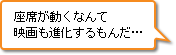 座席が動くなんて映画も進化するもんだ…