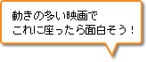 動きの多い映画でこれに座ったら面白そう！