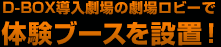 D-BOX導入劇場の劇場ロビーで体験ブースを設置！