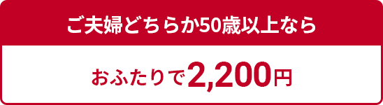 ご夫婦どちらか50歳以上ならおふたりで2,200円