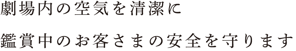 劇場内の空気を清潔に　鑑賞中のお客さまの安全を守ります