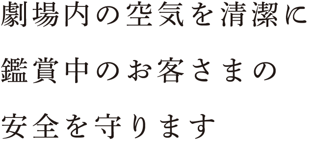 劇場内の空気を清潔に　鑑賞中のお客さまの安全を守ります