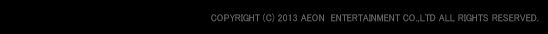 COPYRIGHT (C) 2013 AEON ENTERTAINMENT CO.,LTD ALL RIGHTS RESERVED.